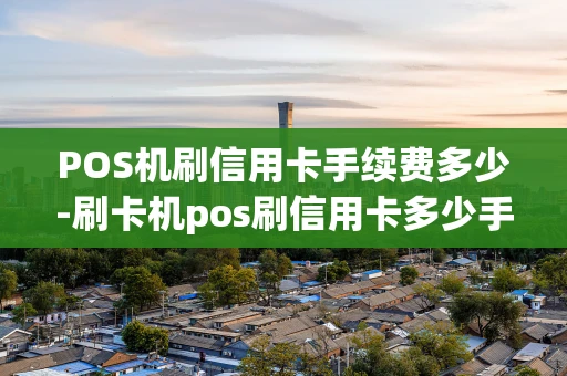 重庆POS机刷信用卡手续费多少-刷卡机pos刷信用卡多少手续费-第1张图片-点点富足