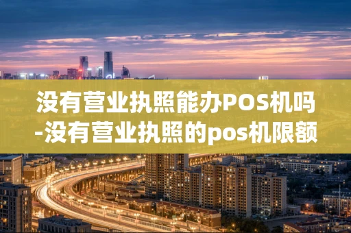 重庆没有营业执照能办POS机吗-没有营业执照的pos机限额了吗-第1张图片-点点富足