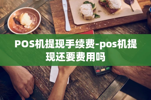 重庆POS机提现手续费-pos机提现还要费用吗-第1张图片-点点富足 重庆POS机提现手续费-pos机提现还要费用吗-第1张图片-点点富足