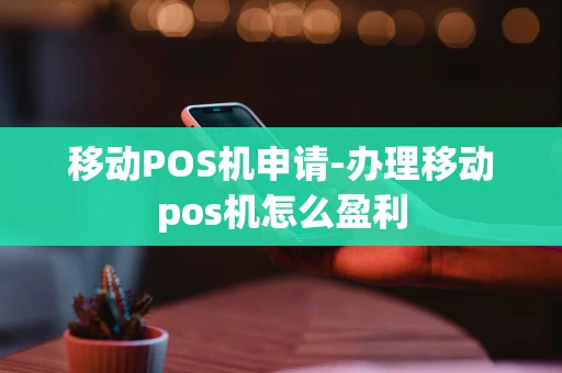 重庆移动POS机申请-办理移动pos机怎么盈利-第1张图片-点点富足