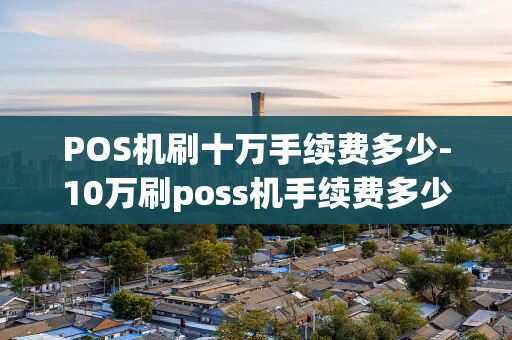 重庆POS机刷十万手续费多少-10万刷poss机手续费多少-第1张图片-点点富足 重庆POS机刷十万手续费多少-10万刷poss机手续费多少-第1张图片-点点富足