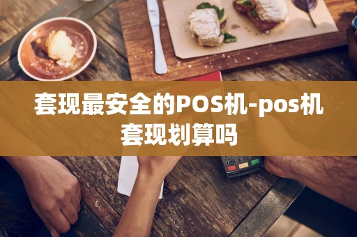 重庆套现最安全的POS机-pos机套现划算吗-第1张图片-点点富足