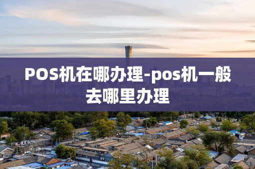 重庆POS机在哪办理-pos机一般去哪里办理-第1张图片-点点富足