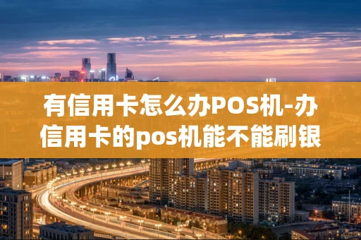 重庆有信用卡怎么办POS机-办信用卡的pos机能不能刷银行卡-第1张图片-点点富足