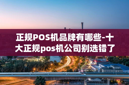 重庆正规POS机品牌有哪些-十大正规pos机公司别选错了-第1张图片-点点富足 重庆正规POS机品牌有哪些-十大正规pos机公司别选错了-第1张图片-点点富足