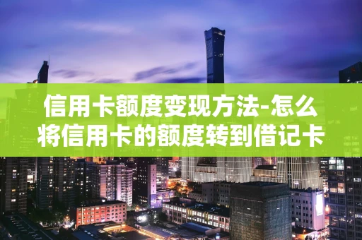 重庆信用卡额度变现方法-怎么将信用卡的额度转到借记卡上-第1张图片-点点富足
