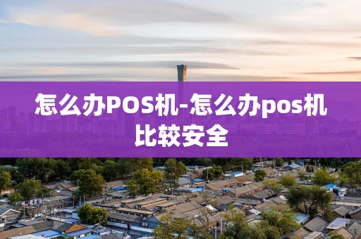 重庆怎么办POS机-怎么办pos机比较安全-第1张图片-点点富足