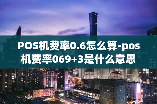 重庆POS机费率0.6怎么算-pos机费率069+3是什么意思-第1张图片-点点富足 重庆POS机费率0.6怎么算-pos机费率069+3是什么意思-第1张图片-点点富足