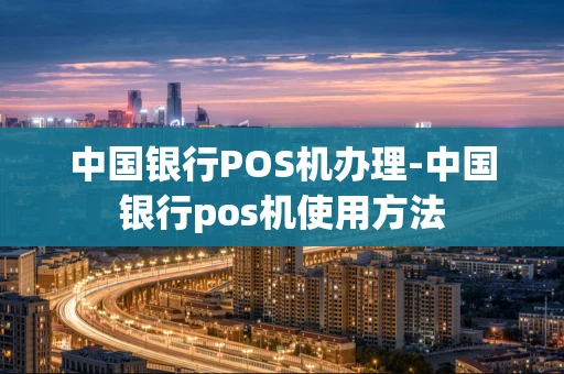 重庆中国银行POS机办理-中国银行pos机使用方法-第1张图片-点点富足