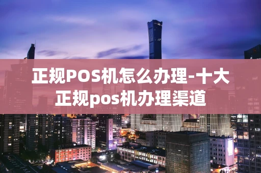 重庆正规POS机怎么办理-十大正规pos机办理渠道-第1张图片-点点富足