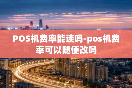 重庆POS机费率能谈吗-pos机费率可以随便改吗-第1张图片-点点富足