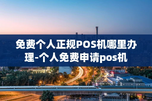 重庆免费个人正规POS机哪里办理-个人免费申请pos机-第1张图片-点点富足