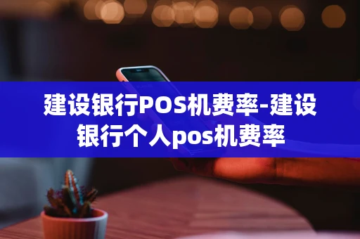 重庆建设银行POS机费率-建设银行个人pos机费率-第1张图片-点点富足 重庆建设银行POS机费率-建设银行个人pos机费率-第1张图片-点点富足