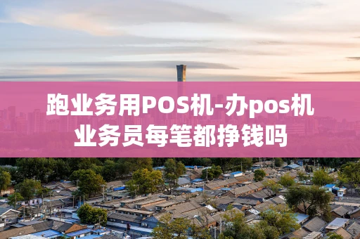 重庆跑业务用POS机-办pos机业务员每笔都挣钱吗-第1张图片-点点富足 重庆跑业务用POS机-办pos机业务员每笔都挣钱吗-第1张图片-点点富足