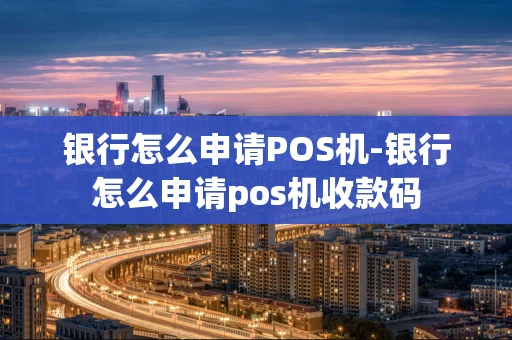重庆银行怎么申请POS机-银行怎么申请pos机收款码-第1张图片-点点富足
