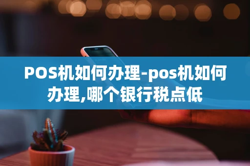 重庆POS机如何办理-pos机如何办理,哪个银行税点低-第1张图片-点点富足 重庆POS机如何办理-pos机如何办理,哪个银行税点低-第1张图片-点点富足
