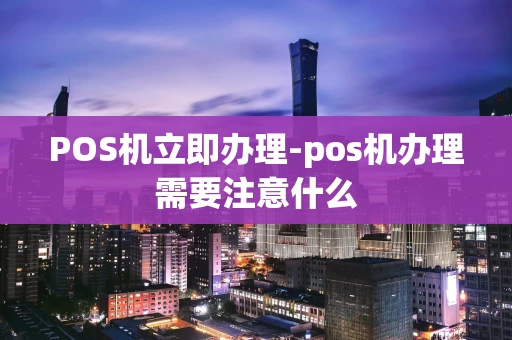 重庆POS机立即办理-pos机办理需要注意什么-第1张图片-点点富足