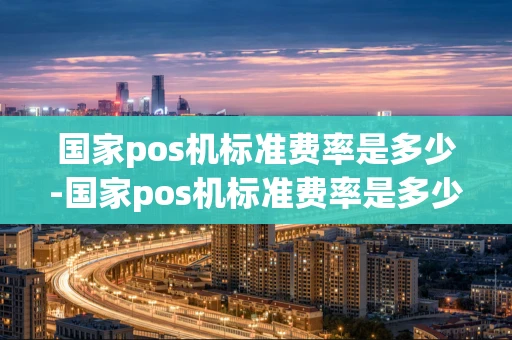 重庆国家pos机标准费率是多少-国家pos机标准费率是多少啊-第1张图片-点点富足