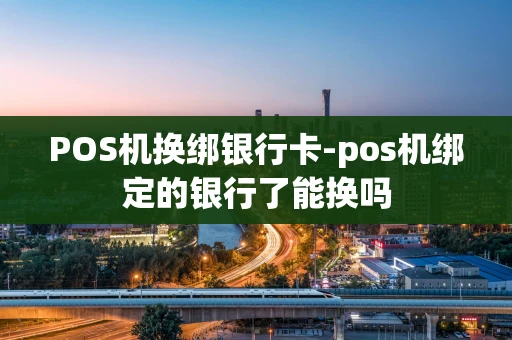 重庆POS机换绑银行卡-pos机绑定的银行了能换吗-第1张图片-点点富足