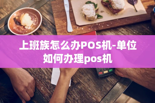 重庆上班族怎么办POS机-单位如何办理pos机-第1张图片-点点富足