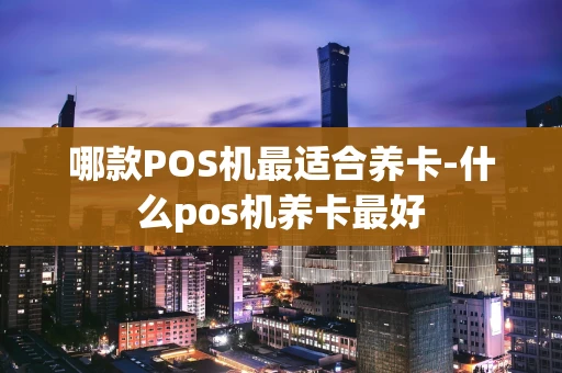 重庆哪款POS机最适合养卡-什么pos机养卡最好-第1张图片-点点富足