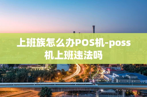 重庆上班族怎么办POS机-poss机上班违法吗-第1张图片-点点富足