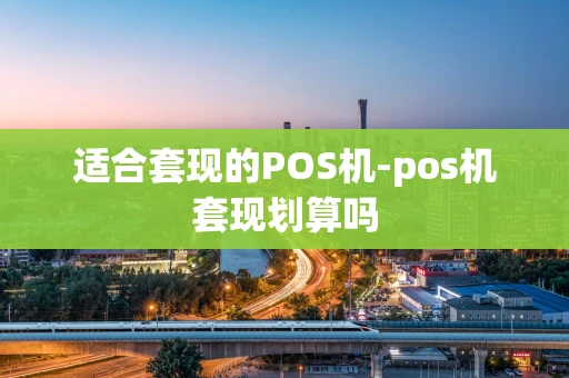 重庆适合套现的POS机-pos机套现划算吗-第1张图片-点点富足 重庆适合套现的POS机-pos机套现划算吗-第1张图片-点点富足