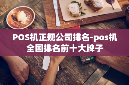 重庆POS机正规公司排名-pos机全国排名前十大牌子-第1张图片-点点富足