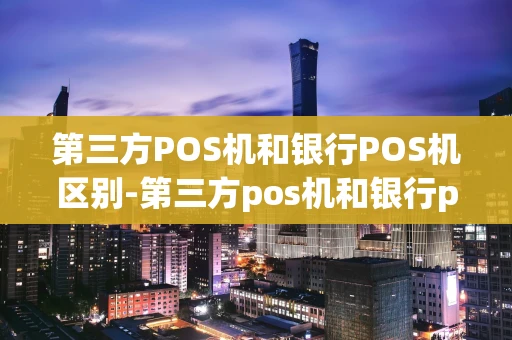 重庆第三方POS机和银行POS机区别-第三方pos机和银行pos机区别在哪-第1张图片-点点富足