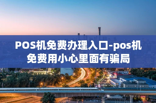 重庆POS机免费办理入口-pos机免费用小心里面有骗局-第1张图片-点点富足