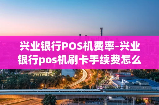 重庆兴业银行POS机费率-兴业银行pos机刷卡手续费怎么算-第1张图片-点点富足 重庆兴业银行POS机费率-兴业银行pos机刷卡手续费怎么算-第1张图片-点点富足