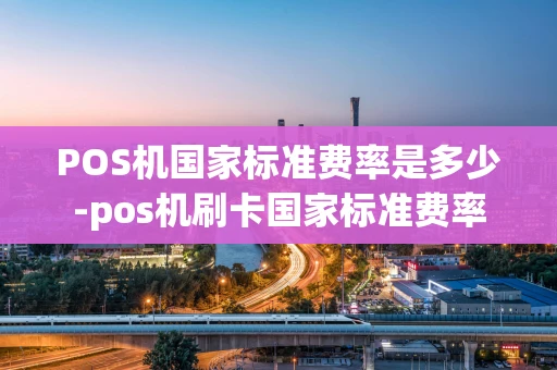 重庆POS机国家标准费率是多少-pos机刷卡国家标准费率-第1张图片-点点富足