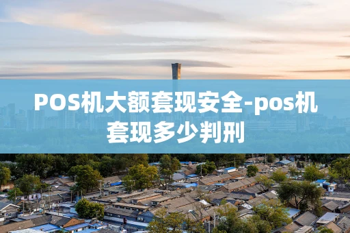 重庆POS机大额套现安全-pos机套现多少判刑-第1张图片-点点富足