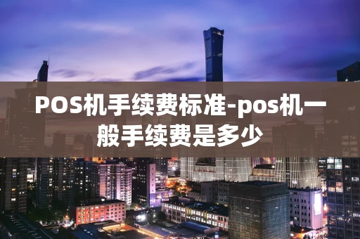 重庆POS机手续费标准-pos机一般手续费是多少-第1张图片-点点富足