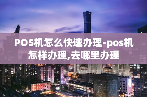 重庆POS机怎么快速办理-pos机怎样办理,去哪里办理-第1张图片-点点富足