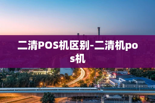 重庆二清POS机区别-二清机pos机-第1张图片-点点富足