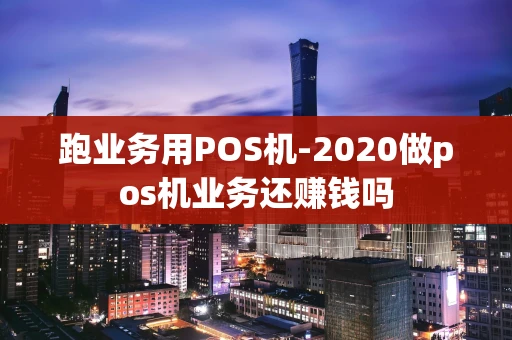 重庆跑业务用POS机-2020做pos机业务还赚钱吗-第1张图片-点点富足 重庆跑业务用POS机-2020做pos机业务还赚钱吗-第1张图片-点点富足