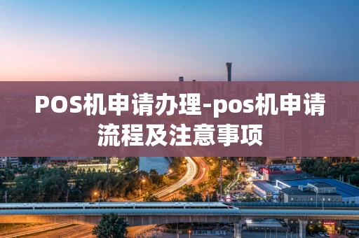 重庆POS机申请办理-pos机申请流程及注意事项-第1张图片-点点富足