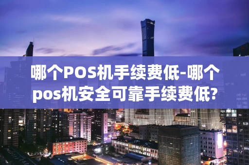 重庆哪个POS机手续费低-哪个pos机安全可靠手续费低?-第1张图片-点点富足