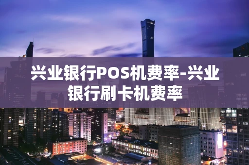 重庆兴业银行POS机费率-兴业银行刷卡机费率-第1张图片-点点富足