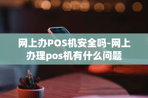 重庆网上办POS机安全吗-网上办理pos机有什么问题-第1张图片-点点富足