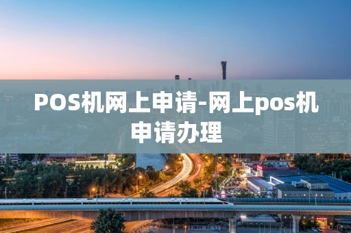 重庆POS机网上申请-网上pos机申请办理-第1张图片-点点富足