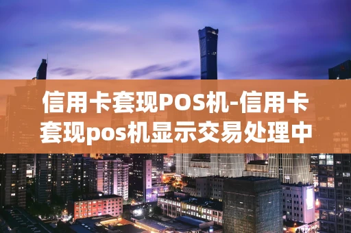 重庆信用卡套现POS机-信用卡套现pos机显示交易处理中-第1张图片-点点富足
