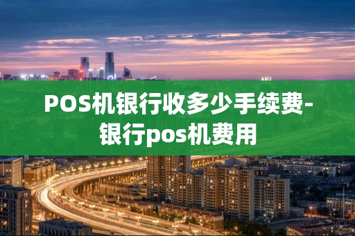 重庆POS机银行收多少手续费-银行pos机费用-第1张图片-点点富足