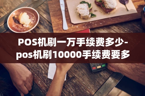 重庆POS机刷一万手续费多少-pos机刷10000手续费要多少钱-第1张图片-点点富足
