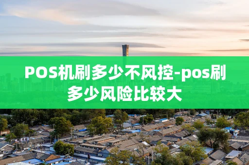 重庆POS机刷多少不风控-pos刷多少风险比较大-第1张图片-点点富足