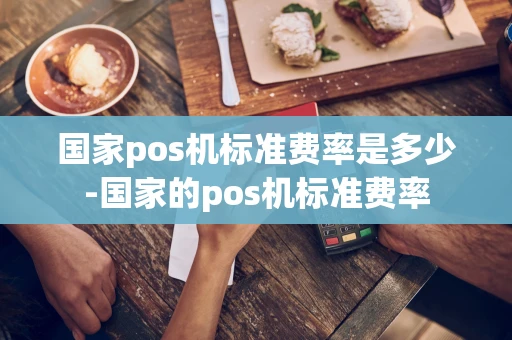 重庆国家pos机标准费率是多少-国家的pos机标准费率-第1张图片-点点富足 重庆国家pos机标准费率是多少-国家的pos机标准费率-第1张图片-点点富足