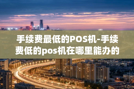 重庆手续费最低的POS机-手续费低的pos机在哪里能办的到-第1张图片-点点富足