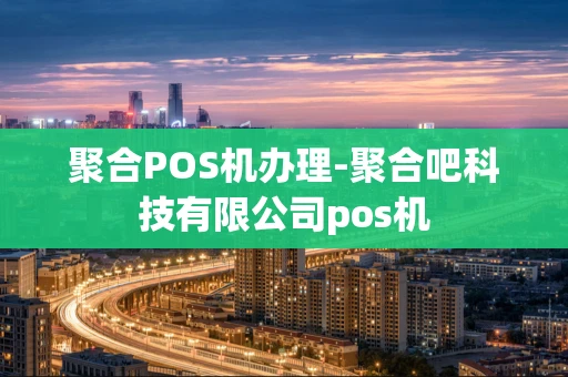 重庆聚合POS机办理-聚合吧科技有限公司pos机-第1张图片-点点富足