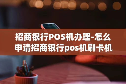 重庆招商银行POS机办理-怎么申请招商银行pos机刷卡机?-第1张图片-点点富足